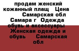 продам женский кожанный плащ › Цена ­ 5 000 - Самарская обл., Самара г. Одежда, обувь и аксессуары » Женская одежда и обувь   . Самарская обл.